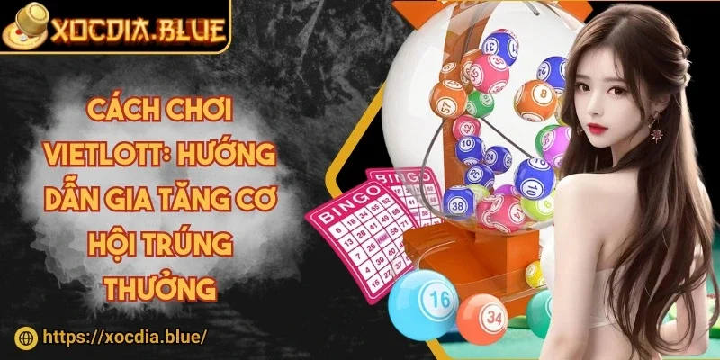Cách chơi Vietlott: Hướng dẫn gia tăng cơ hội trúng thưởng