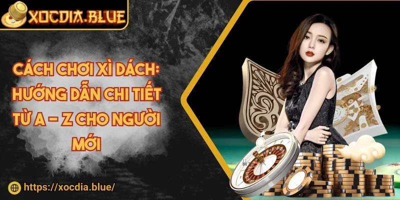 Cách chơi xì dách: Hướng dẫn chi tiết từ A - Z cho người mới