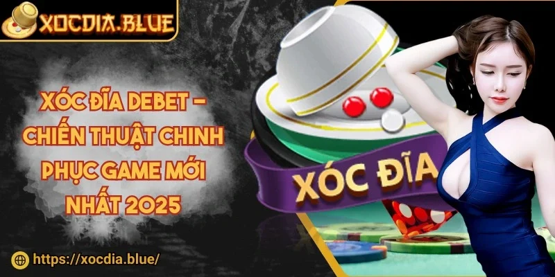 Xóc đĩa Debet - Chiến thuật chinh phục game mới nhất 2025